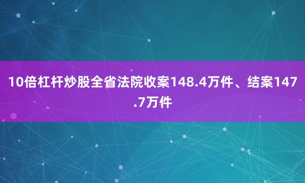 10倍杠杆炒股全省法院收案148.4万件、结案147.7万件