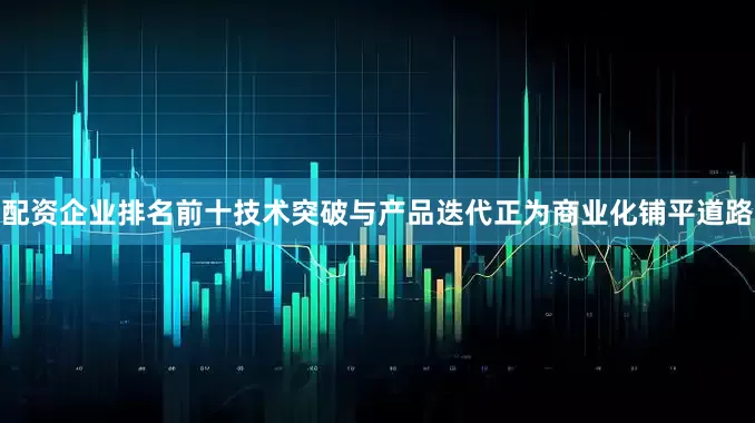 配资企业排名前十技术突破与产品迭代正为商业化铺平道路