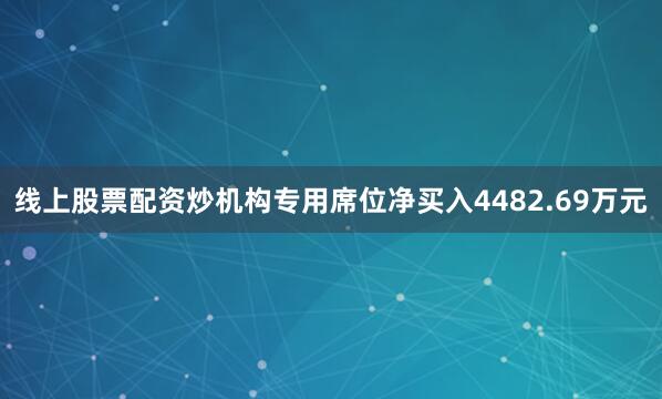 线上股票配资炒机构专用席位净买入4482.69万元